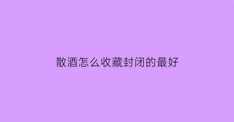 散酒怎么收藏封闭的最好