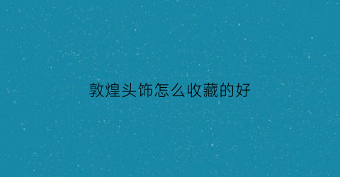 敦煌头饰怎么收藏的好