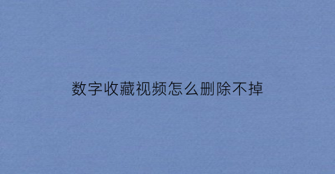 数字收藏视频怎么删除不掉