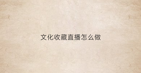 文化收藏直播怎么做