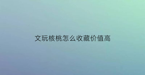 文玩核桃怎么收藏价值高