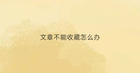 文章不能收藏怎么办