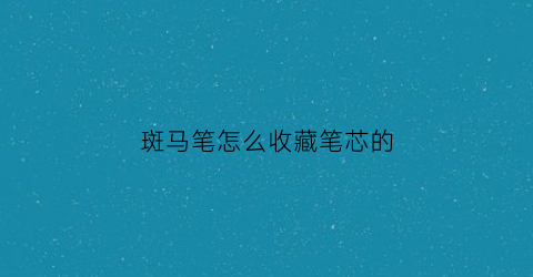 斑马笔怎么收藏笔芯的