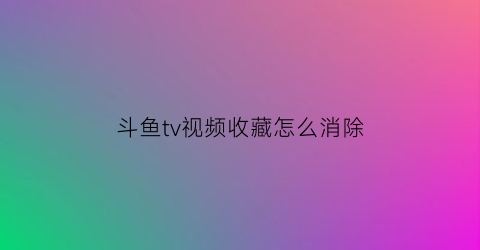 斗鱼tv视频收藏怎么消除