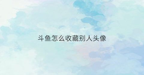 斗鱼怎么收藏别人头像