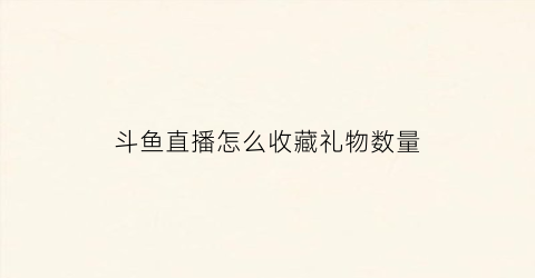 斗鱼直播怎么收藏礼物数量