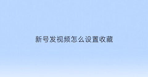 新号发视频怎么设置收藏