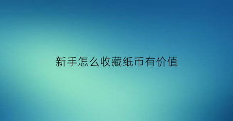 新手怎么收藏纸币有价值