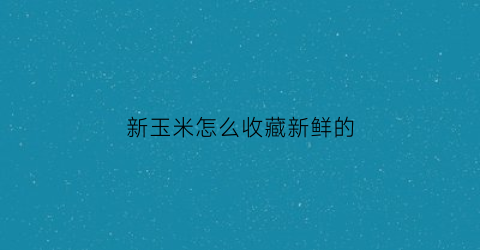 新玉米怎么收藏新鲜的