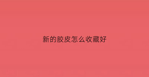 新的胶皮怎么收藏好