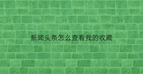 新闻头条怎么查看我的收藏