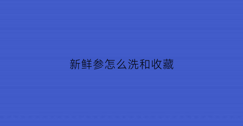 新鲜参怎么洗和收藏