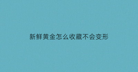 新鲜黄金怎么收藏不会变形