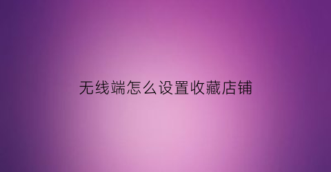 无线端怎么设置收藏店铺