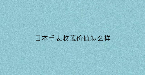 日本手表收藏价值怎么样