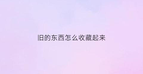 旧的东西怎么收藏起来