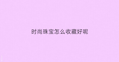 时尚珠宝怎么收藏好呢