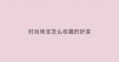 时尚珠宝怎么收藏的好卖