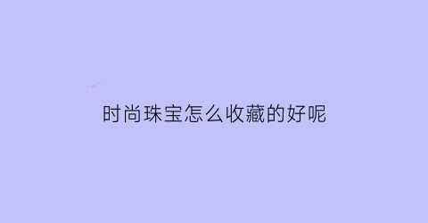 时尚珠宝怎么收藏的好呢