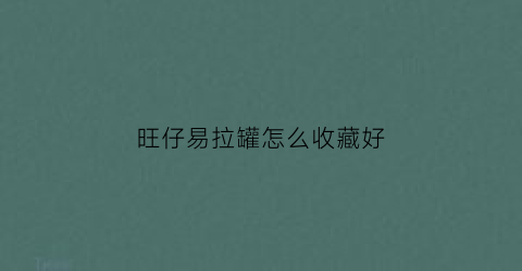 旺仔易拉罐怎么收藏好