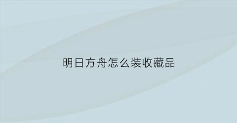 明日方舟怎么装收藏品