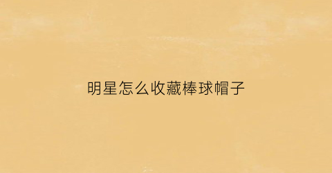 明星怎么收藏棒球帽子