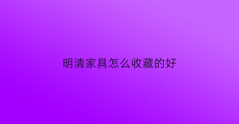 明清家具怎么收藏的好