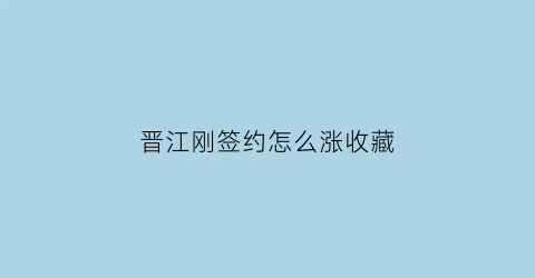 晋江刚签约怎么涨收藏