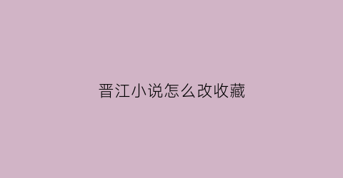 晋江小说怎么改收藏