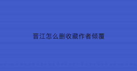 晋江怎么删收藏作者倾覆