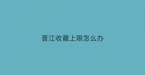 晋江收藏上限怎么办