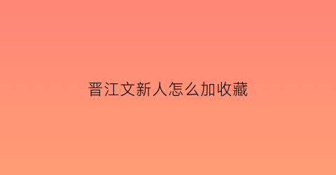 晋江文新人怎么加收藏