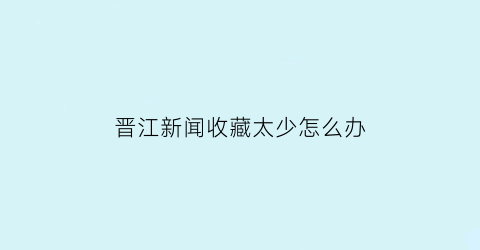 晋江新闻收藏太少怎么办