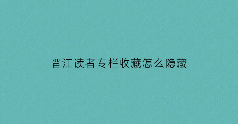 晋江读者专栏收藏怎么隐藏