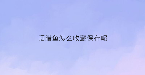 晒腊鱼怎么收藏保存呢