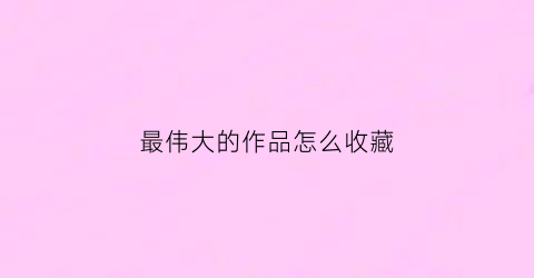 最伟大的作品怎么收藏