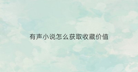 有声小说怎么获取收藏价值