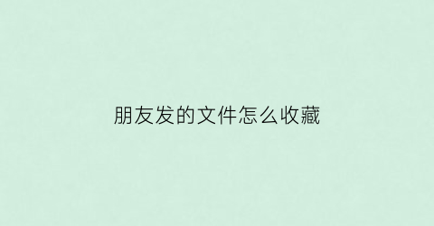 朋友发的文件怎么收藏