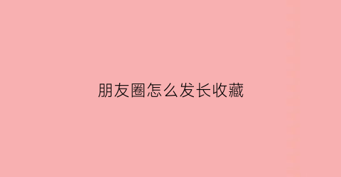 朋友圈怎么发长收藏