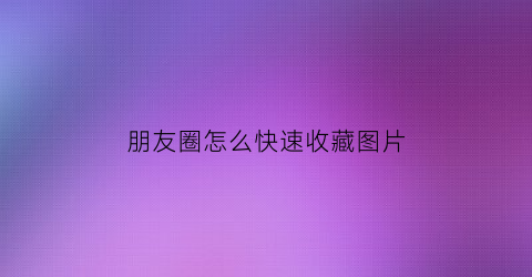 朋友圈怎么快速收藏图片