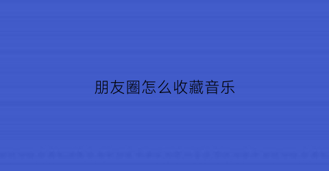 朋友圈怎么收藏音乐