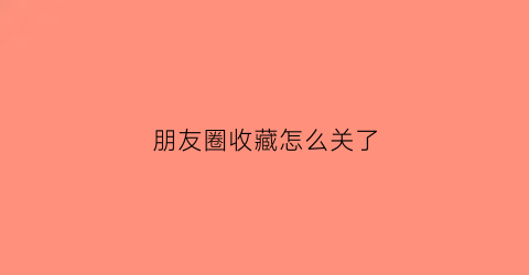 朋友圈收藏怎么关了