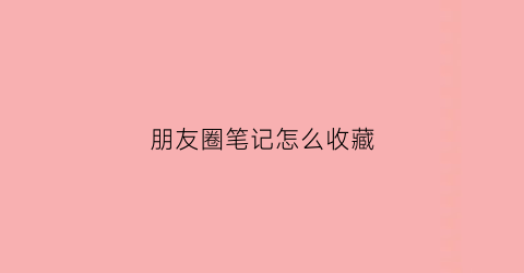 朋友圈笔记怎么收藏