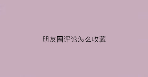 朋友圈评论怎么收藏