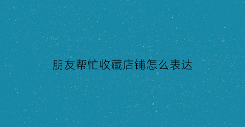 朋友帮忙收藏店铺怎么表达