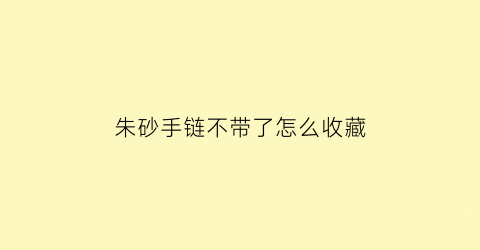 朱砂手链不带了怎么收藏