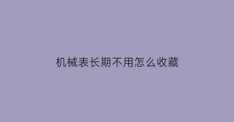 机械表长期不用怎么收藏