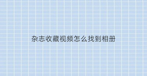 杂志收藏视频怎么找到相册