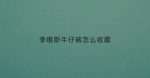 李维斯牛仔裤怎么收藏