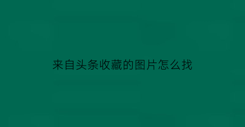 来自头条收藏的图片怎么找